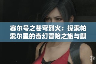 赛尔号之苍穹烈火：探索帕索尔星的奇幻冒险之旅与麒麟的引领
