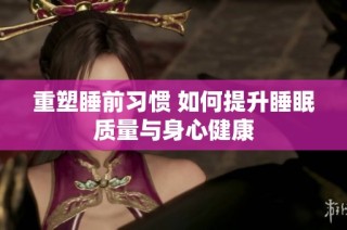 重塑睡前习惯 如何提升睡眠质量与身心健康