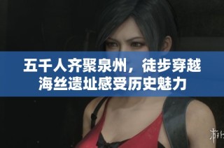 五千人齐聚泉州，徒步穿越海丝遗址感受历史魅力