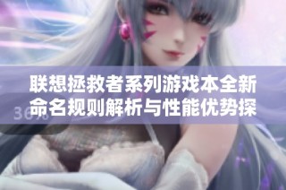 联想拯救者系列游戏本全新命名规则解析与性能优势探讨