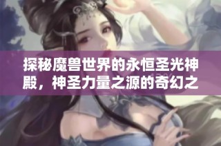 探秘魔兽世界的永恒圣光神殿，神圣力量之源的奇幻之旅