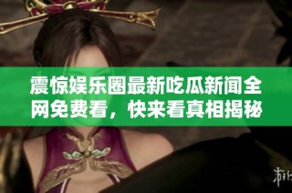 震惊娱乐圈最新吃瓜新闻全网免费看，快来看真相揭秘！