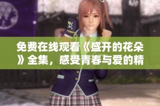 免费在线观看《盛开的花朵》全集，感受青春与爱的精彩旅程