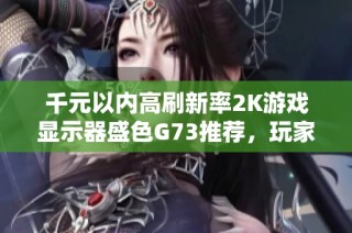 千元以内高刷新率2K游戏显示器盛色G73推荐，玩家绝不能错过的优质选择