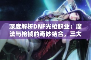 深度解析DNF光枪职业：魔法与枪械的奇妙结合，三大分支谁能引领潮流
