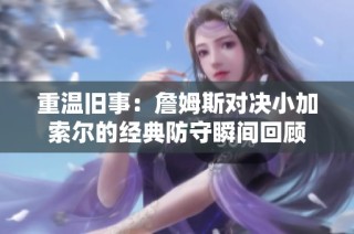 重温旧事：詹姆斯对决小加索尔的经典防守瞬间回顾
