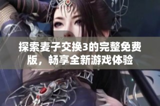 探索麦子交换3的完整免费版，畅享全新游戏体验