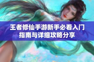 王者修仙手游新手必看入门指南与详细攻略分享