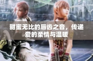 甜蜜无比的唇齿之音，传递爱的柔情与温暖