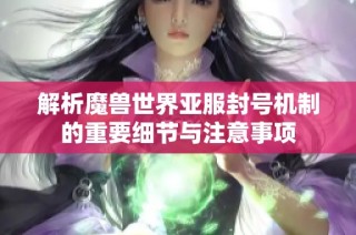 解析魔兽世界亚服封号机制的重要细节与注意事项