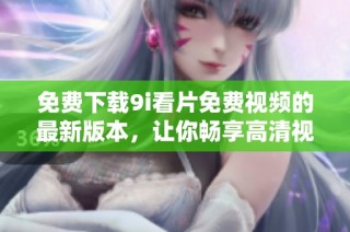 免费下载9i看片免费视频的最新版本，让你畅享高清视听体验