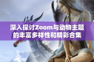 深入探讨Zoom与动物主题的丰富多样性和精彩合集