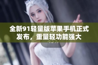 全新91轻量版苹果手机正式发布，重量轻功能强大