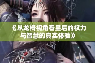 《从龙椅视角看皇后的权力与智慧的真实体验》