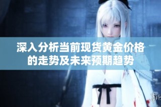 深入分析当前现货黄金价格的走势及未来预期趋势