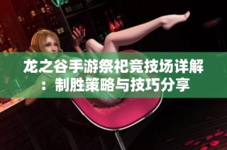 龙之谷手游祭祀竞技场详解：制胜策略与技巧分享