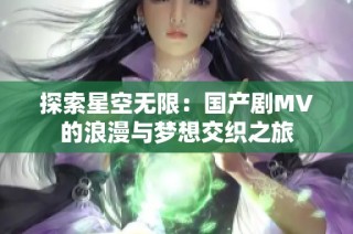 探索星空无限：国产剧MV的浪漫与梦想交织之旅