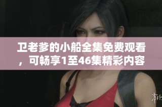 卫老爹的小船全集免费观看，可畅享1至46集精彩内容与乐趣