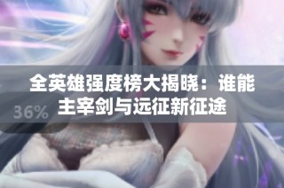 全英雄强度榜大揭晓：谁能主宰剑与远征新征途