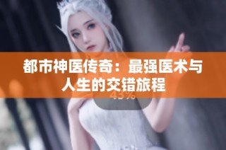 都市神医传奇：最强医术与人生的交错旅程