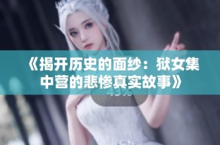 《揭开历史的面纱：狱女集中营的悲惨真实故事》