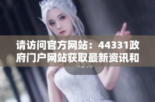 请访问官方网站：44331政府门户网站获取最新资讯和服务信息