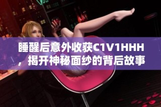 睡醒后意外收获C1V1HHH，揭开神秘面纱的背后故事