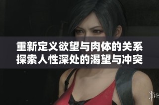 重新定义欲望与肉体的关系探索人性深处的渴望与冲突