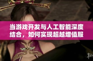当游戏开发与人工智能深度结合，如何实现超越增值服务的创新应用？