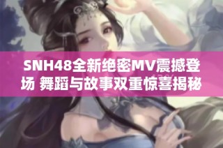 SNH48全新绝密MV震撼登场 舞蹈与故事双重惊喜揭秘