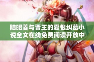 陆昭菱与晋王的爱恨纠葛小说全文在线免费阅读开放中