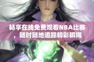 畅享在线免费观看NBA比赛，随时随地追踪精彩瞬间