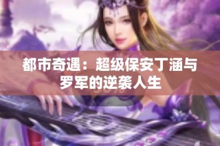 都市奇遇：超级保安丁涵与罗军的逆袭人生