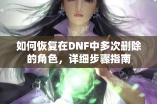 如何恢复在DNF中多次删除的角色，详细步骤指南
