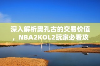 深入解析奥孔古的交易价值，NBA2KOL2玩家必看攻略