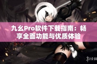 九幺Pro软件下载指南：畅享全面功能与优质体验
