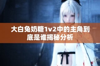 大白兔奶糖1v2中的主角到底是谁揭秘分析