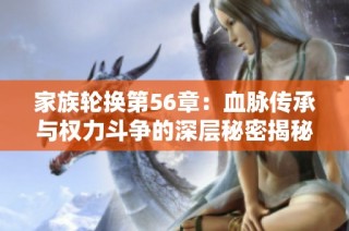 家族轮换第56章：血脉传承与权力斗争的深层秘密揭秘