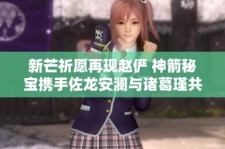 新芒祈愿再现赵俨 神箭秘宝携手佐龙安澜与诸葛瑾共赴三国盛宴