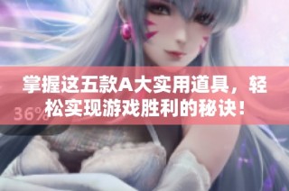 掌握这五款A大实用道具，轻松实现游戏胜利的秘诀！
