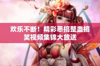 欢乐不断！精彩恶搞整蛊搞笑视频集锦大放送