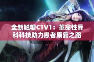 全新触糖C1V1：革命性骨科科技助力患者康复之路