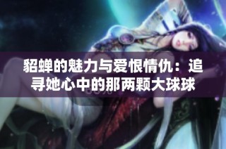 貂蝉的魅力与爱恨情仇：追寻她心中的那两颗大球球