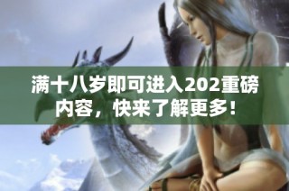 满十八岁即可进入202重磅内容，快来了解更多！