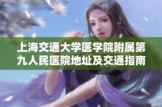 上海交通大学医学院附属第九人民医院地址及交通指南详解
