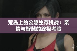 荒岛上的公媳生存挑战：亲情与智慧的终极考验