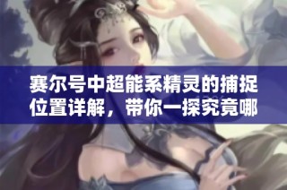 赛尔号中超能系精灵的捕捉位置详解，带你一探究竟哪里能找到它们