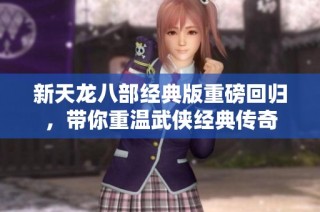 新天龙八部经典版重磅回归，带你重温武侠经典传奇