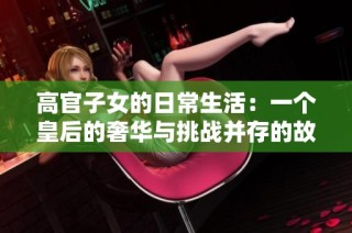 高官子女的日常生活：一个皇后的奢华与挑战并存的故事