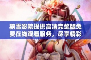 飘雪影院提供高清完整版免费在线观看服务，尽享精彩影视体验